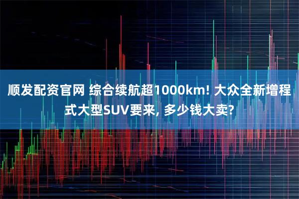 顺发配资官网 综合续航超1000km! 大众全新增程式大型SUV要来, 多少钱大卖?