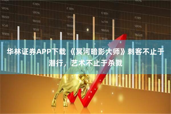 华林证券APP下载 《冥河暗影大师》刺客不止于潜行，艺术不止于杀戮