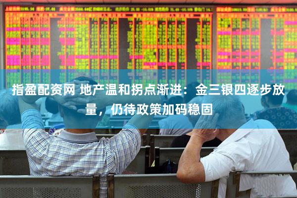 指盈配资网 地产温和拐点渐进：金三银四逐步放量，仍待政策加码稳固